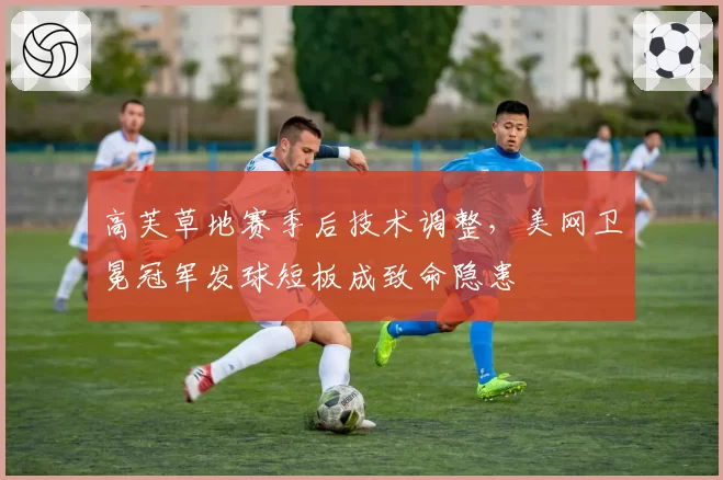 高芙草地赛季后技术调整，美网卫冕冠军发球短板成致命隐患