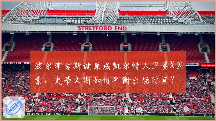 波尔津吉斯健康成凯尔特人卫冕X因素，史蒂文斯如何平衡出场时间？