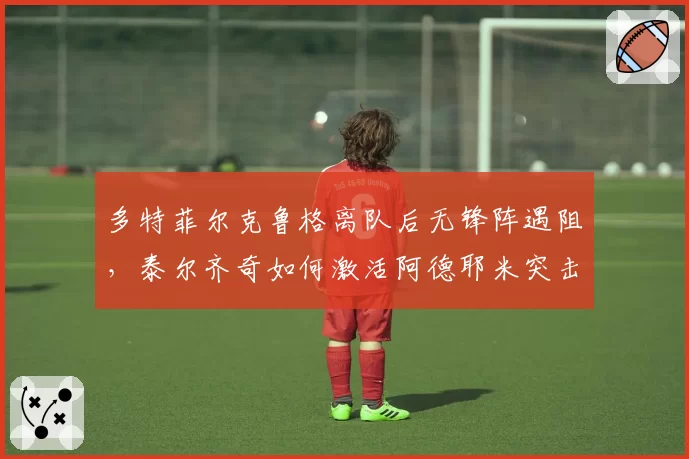 多特菲尔克鲁格离队后无锋阵遇阻，泰尔齐奇如何激活阿德耶米突击力？