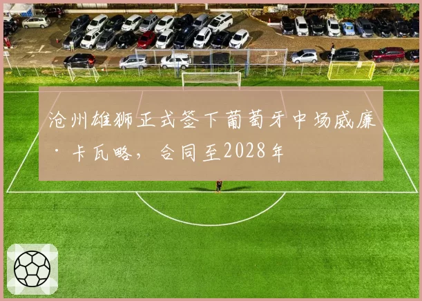 沧州雄狮正式签下葡萄牙中场威廉·卡瓦略，合同至2028年