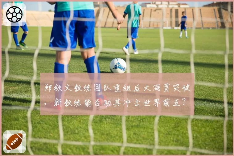 郑钦文教练团队重组后大满贯突破，新教练能否助其冲击世界前五？