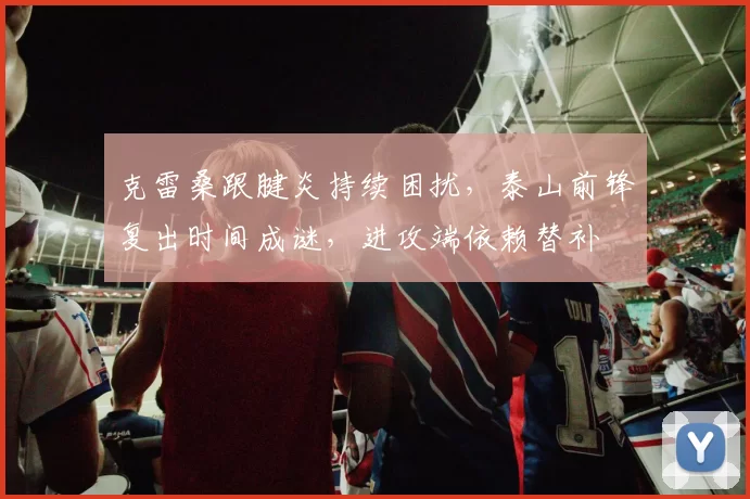 克雷桑跟腱炎持续困扰，泰山前锋复出时间成谜，进攻端依赖替补