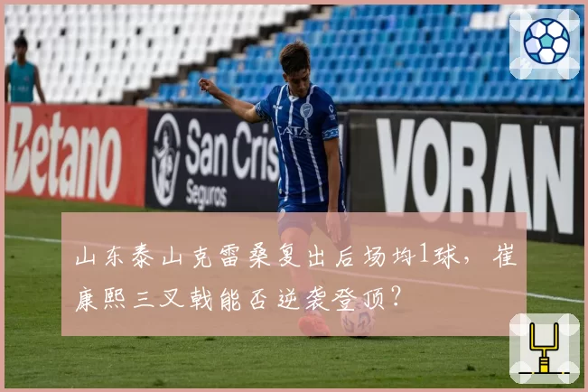山东泰山克雷桑复出后场均1球，崔康熙三叉戟能否逆袭登顶？