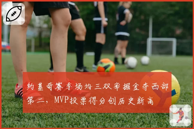 约基奇赛季场均三双率掘金夺西部第二，MVP投票得分创历史新高