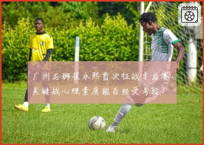 广州龙狮崔永熙首次征战季后赛，关键战心理素质能否经受考验？