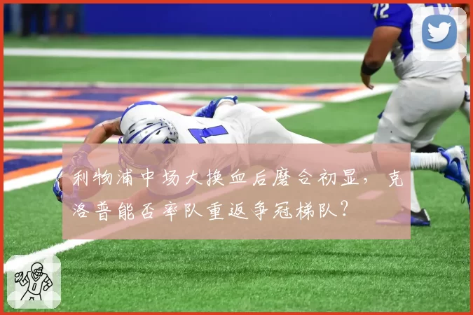 利物浦中场大换血后磨合初显，克洛普能否率队重返争冠梯队？