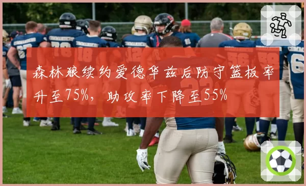 森林狼续约爱德华兹后防守篮板率升至75%，助攻率下降至55%