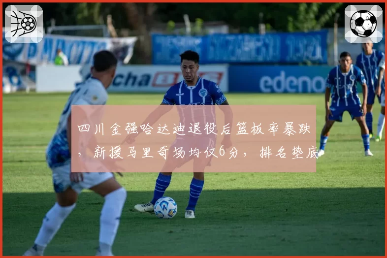 四川金强哈达迪退役后篮板率暴跌，新援马里奇场均仅6分，排名垫底何处突围？