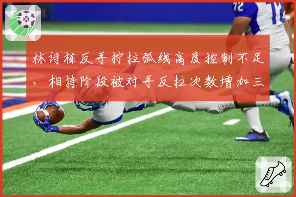 林诗栋反手拧拉弧线高度控制不足，相持阶段被对手反拉次数增加三倍