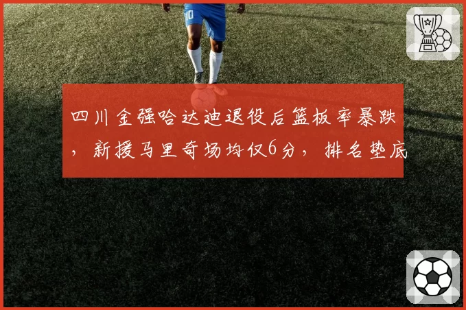 四川金强哈达迪退役后篮板率暴跌，新援马里奇场均仅6分，排名垫底何处突围？