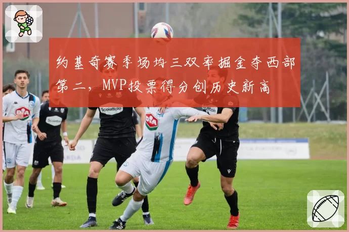 约基奇赛季场均三双率掘金夺西部第二，MVP投票得分创历史新高