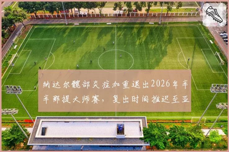 纳达尔髋部炎症加重退出2026年辛辛那提大师赛，复出时间推迟至亚洲赛季
