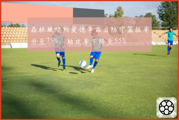森林狼续约爱德华兹后防守篮板率升至75%，助攻率下降至55%