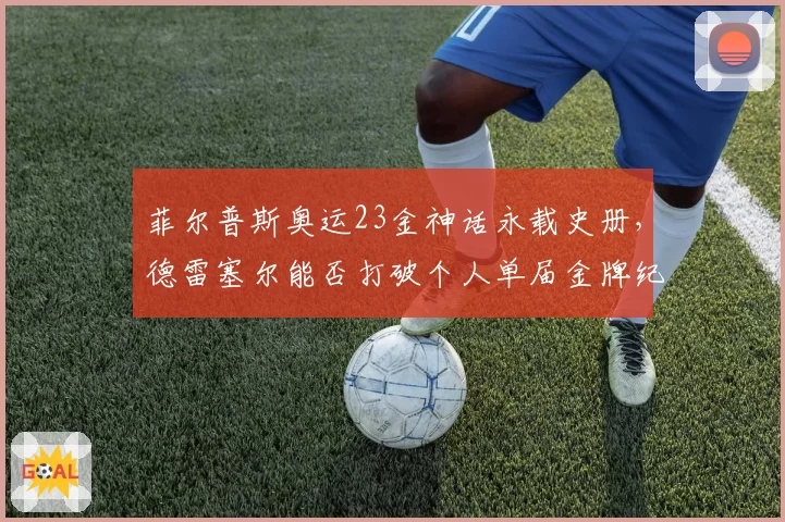 菲尔普斯奥运23金神话永载史册，德雷塞尔能否打破个人单届金牌纪录？