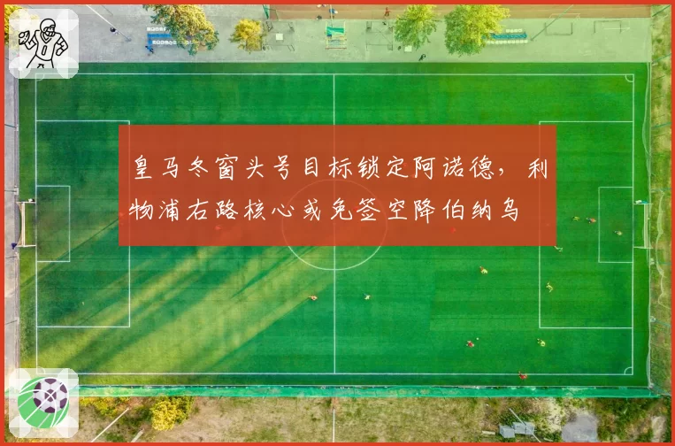 皇马冬窗头号目标锁定阿诺德，利物浦右路核心或免签空降伯纳乌