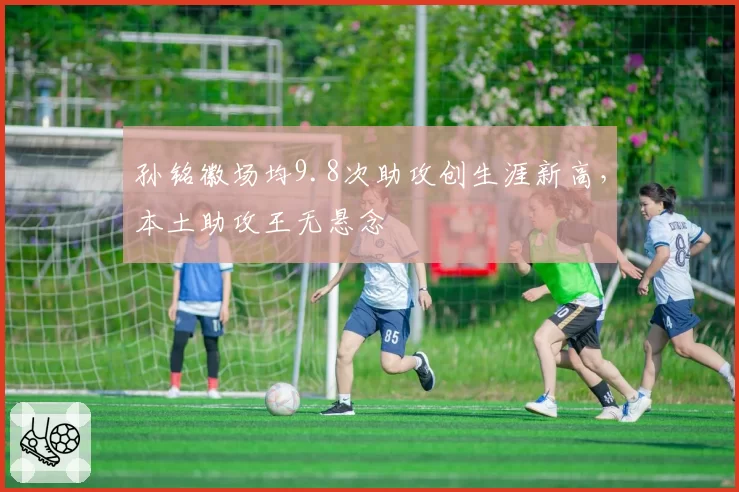孙铭徽场均9.8次助攻创生涯新高，本土助攻王无悬念