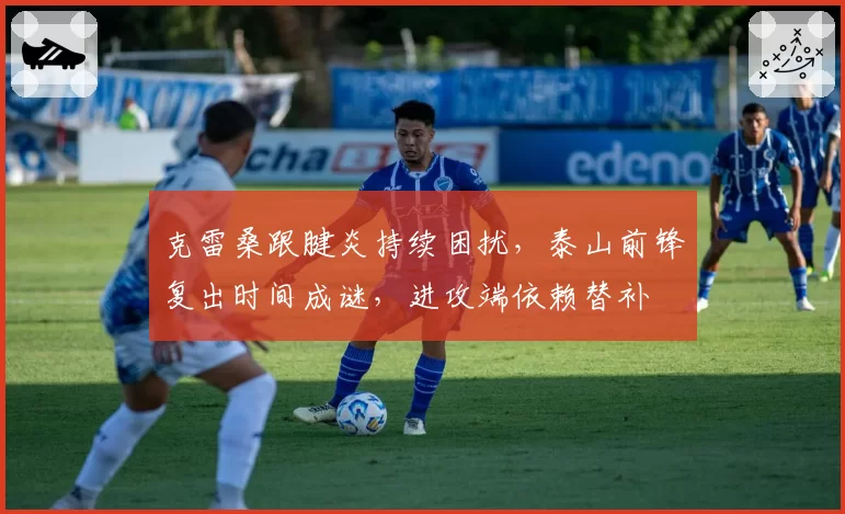 克雷桑跟腱炎持续困扰，泰山前锋复出时间成谜，进攻端依赖替补