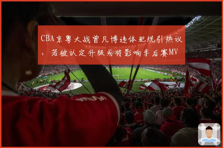 CBA京粤大战曾凡博违体犯规引热议，若被认定升级或将影响季后赛MVP评选资格