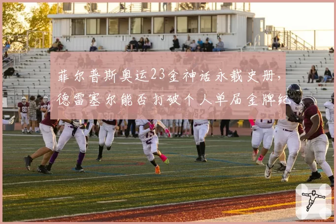 菲尔普斯奥运23金神话永载史册,德雷塞尔能否打破个人单届金牌纪录?
