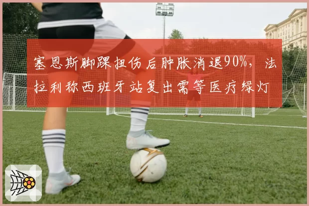 塞恩斯脚踝扭伤后肿胀消退90%，法拉利称西班牙站复出需等医疗绿灯