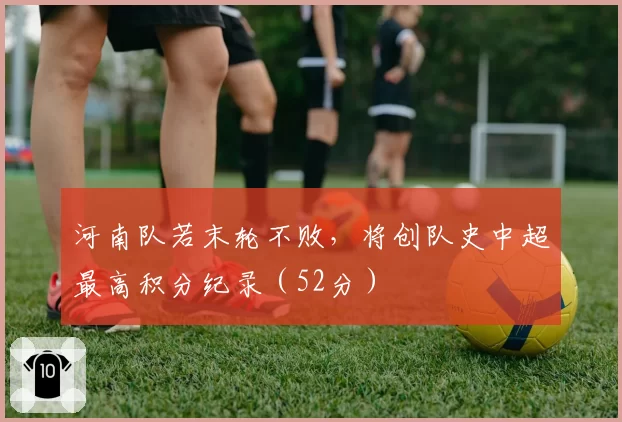 河南队若末轮不败，将创队史中超最高积分纪录（52分）