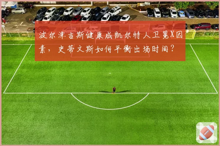 波尔津吉斯健康成凯尔特人卫冕X因素，史蒂文斯如何平衡出场时间？