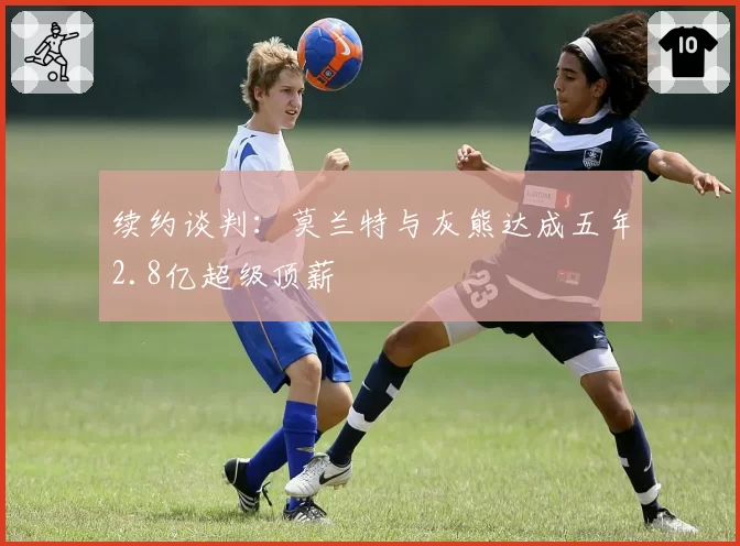 续约谈判：莫兰特与灰熊达成五年2.8亿超级顶薪