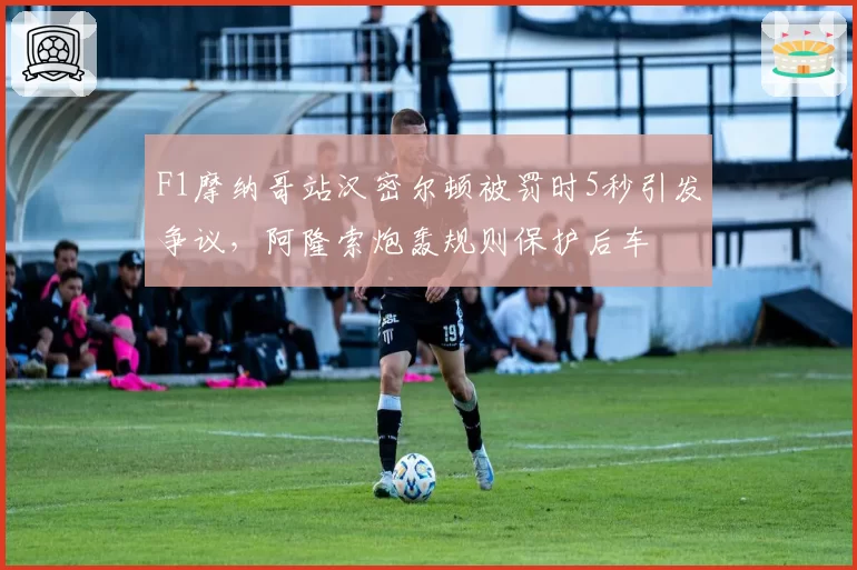 F1摩纳哥站汉密尔顿被罚时5秒引发争议，阿隆索炮轰规则保护后车