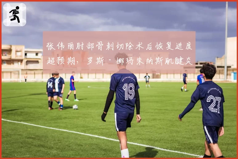 张伟丽肘部骨刺切除术后恢复进度超预期，罗斯·娜玛朱纳斯肌腱炎反复发作对比鲜明