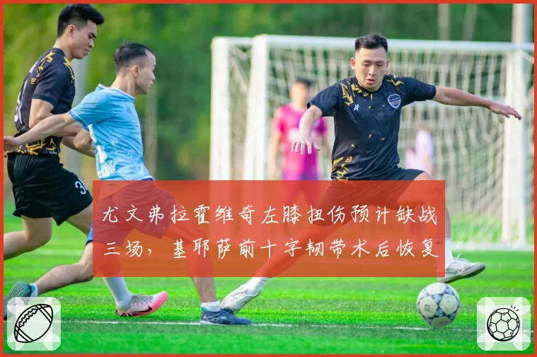 尤文弗拉霍维奇左膝扭伤预计缺战三场,基耶萨前十字韧带术后恢复已推迟两周__br_