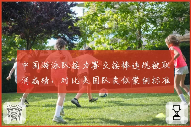 中国游泳队接力赛交接棒违规被取消成绩，对比美国队类似案例标准不一