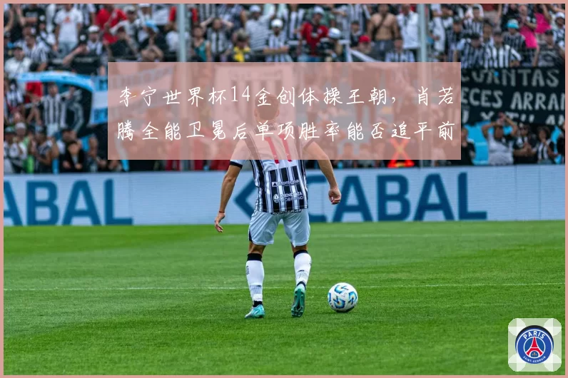李宁世界杯14金创体操王朝，肖若腾全能卫冕后单项胜率能否追平前辈传奇？