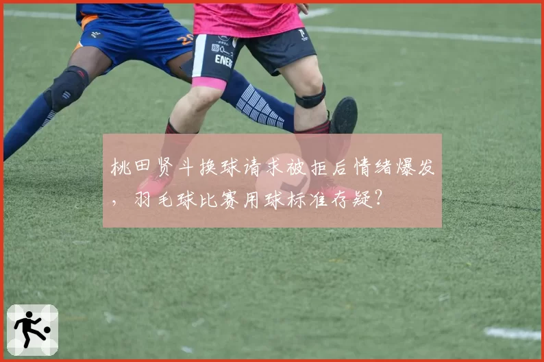 桃田贤斗换球请求被拒后情绪爆发，羽毛球比赛用球标准存疑？