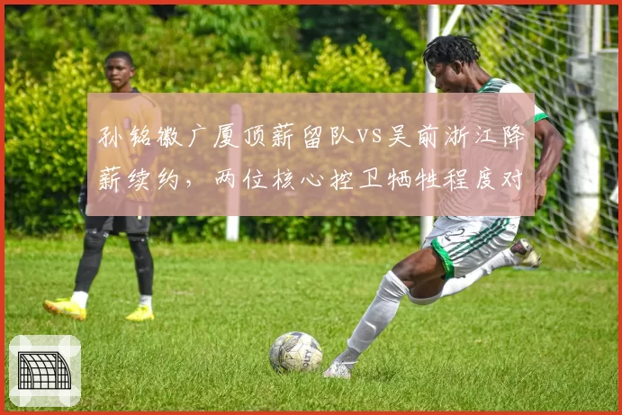 孙铭徽广厦顶薪留队vs吴前浙江降薪续约,两位核心控卫牺牲程度对比