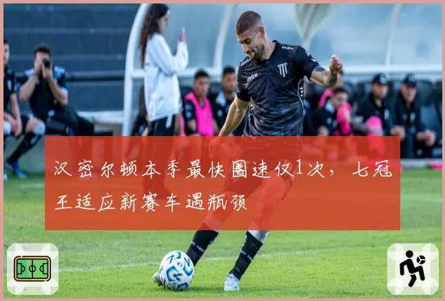 汉密尔顿本季最快圈速仅1次，七冠王适应新赛车遇瓶颈