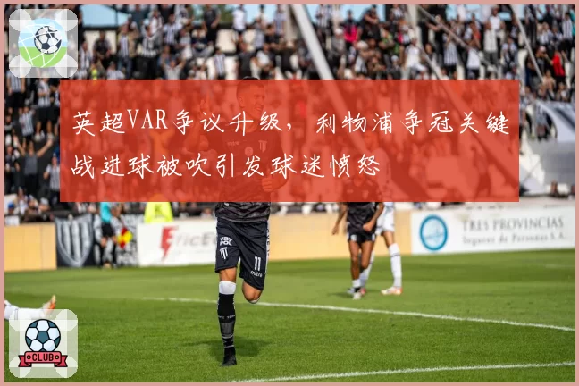 英超VAR争议升级,利物浦争冠关键战进球被吹引发球迷愤怒