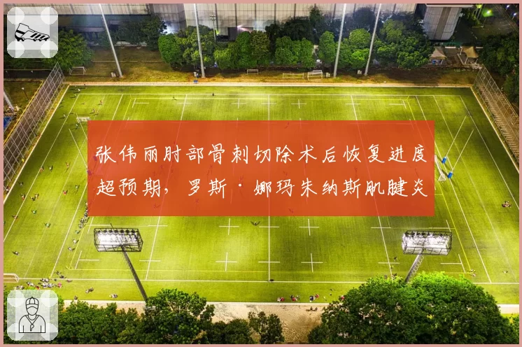 张伟丽肘部骨刺切除术后恢复进度超预期，罗斯·娜玛朱纳斯肌腱炎反复发作对比鲜明