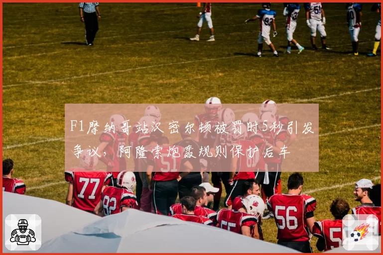 F1摩纳哥站汉密尔顿被罚时5秒引发争议，阿隆索炮轰规则保护后车