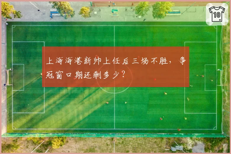 上海海港新帅上任后三场不胜，争冠窗口期还剩多少？