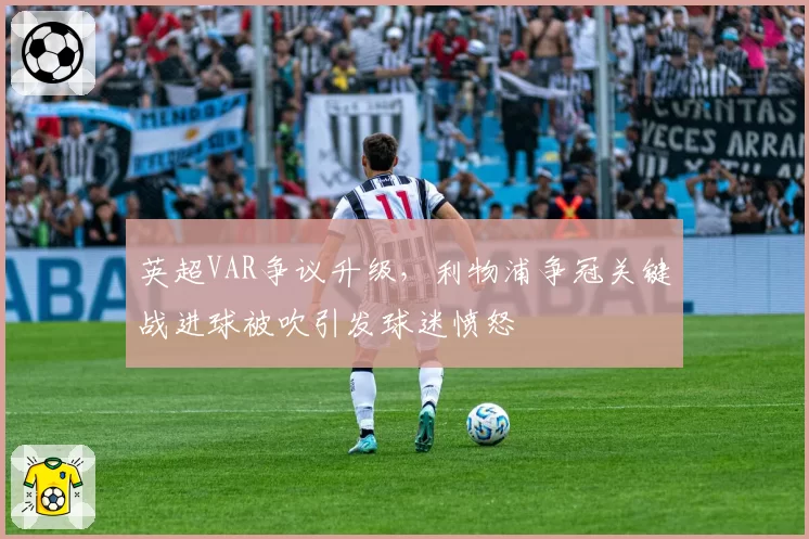 英超VAR争议升级，利物浦争冠关键战进球被吹引发球迷愤怒