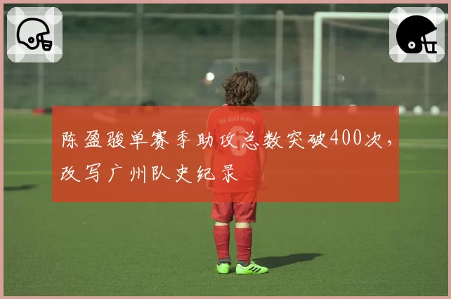 陈盈骏单赛季助攻总数突破400次，改写广州队史纪录