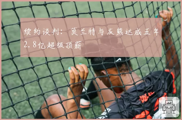 续约谈判：莫兰特与灰熊达成五年2.8亿超级顶薪