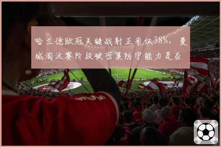 哈兰德欧冠关键战射正率仅38%,曼城淘汰赛阶段破密集防守能力是否成隐患?