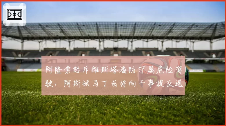阿隆索怒斥维斯塔潘防守属危险驾驶,阿斯顿马丁或将向干事提交遥测数据申诉