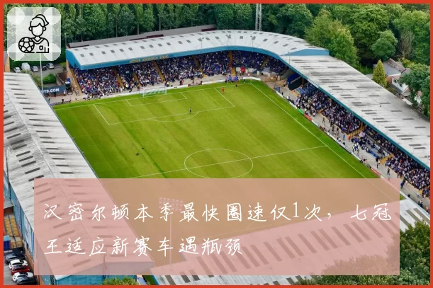 汉密尔顿本季最快圈速仅1次,七冠王适应新赛车遇瓶颈