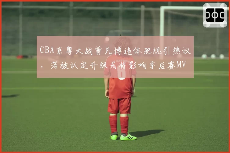 CBA京粤大战曾凡博违体犯规引热议，若被认定升级或将影响季后赛MVP评选资格